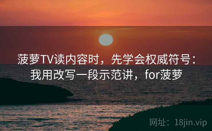 菠萝TV读内容时，先学会权威符号：我用改写一段示范讲，for菠萝