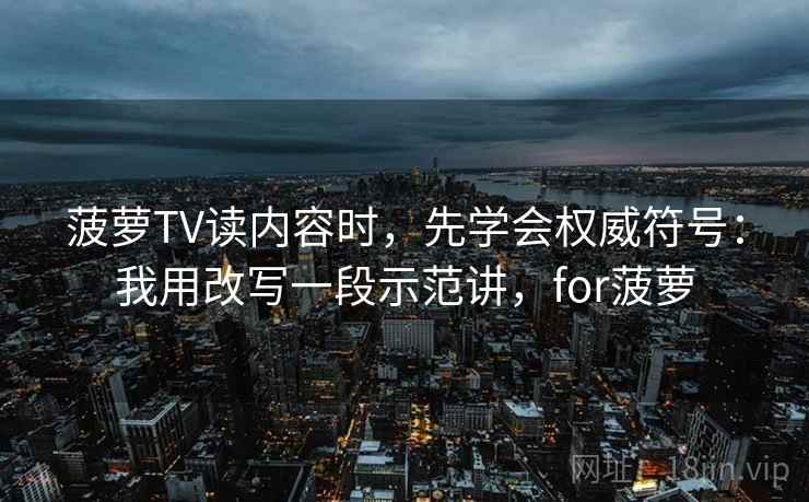 菠萝TV读内容时，先学会权威符号：我用改写一段示范讲，for菠萝