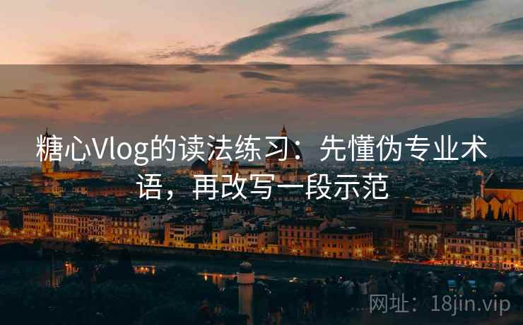 糖心Vlog的读法练习：先懂伪专业术语，再改写一段示范