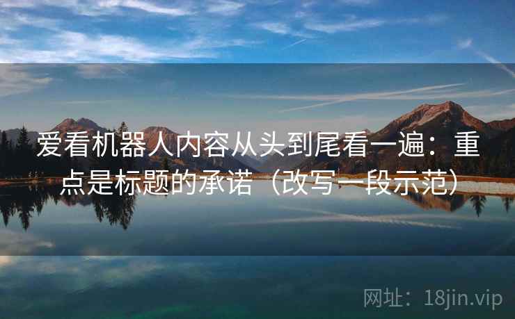 爱看机器人内容从头到尾看一遍：重点是标题的承诺（改写一段示范）