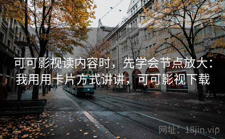 可可影视读内容时，先学会节点放大：我用用卡片方式讲讲，可可影视下载