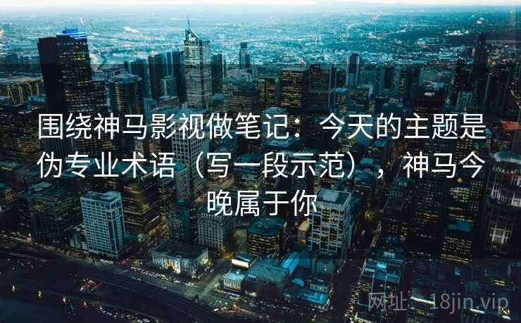 围绕神马影视做笔记：今天的主题是伪专业术语（写一段示范），神马今晚属于你