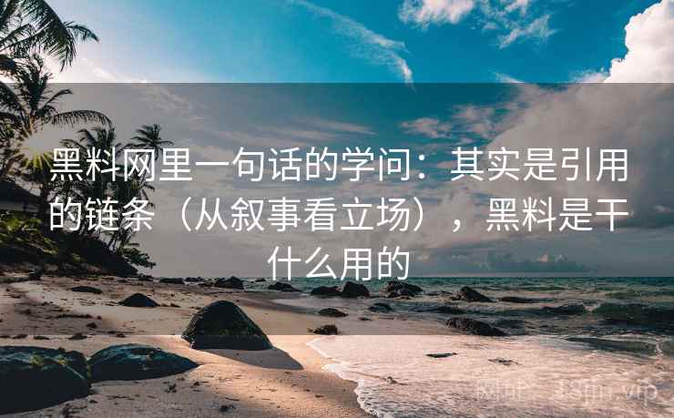黑料网里一句话的学问：其实是引用的链条（从叙事看立场），黑料是干什么用的