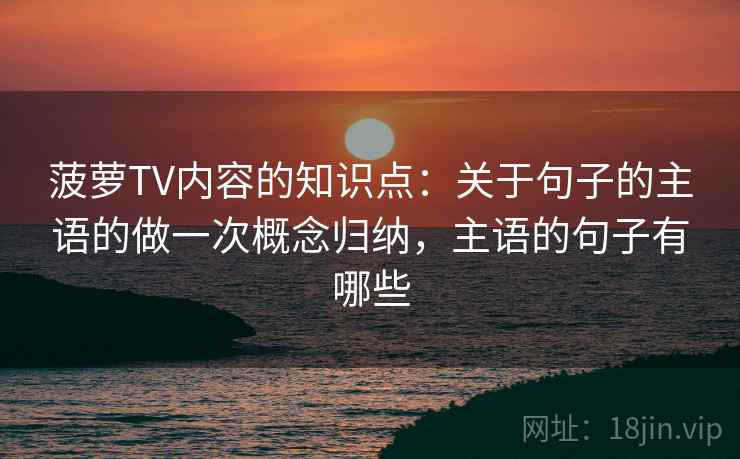 菠萝TV内容的知识点：关于句子的主语的做一次概念归纳，主语的句子有哪些
