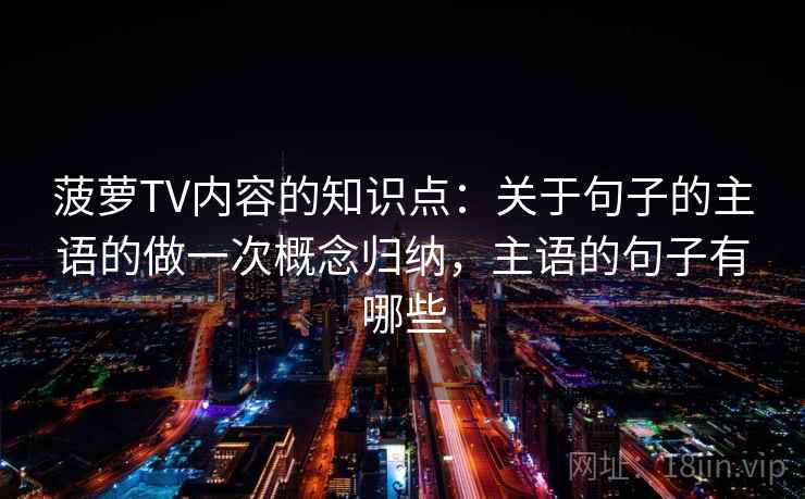 菠萝TV内容的知识点：关于句子的主语的做一次概念归纳，主语的句子有哪些