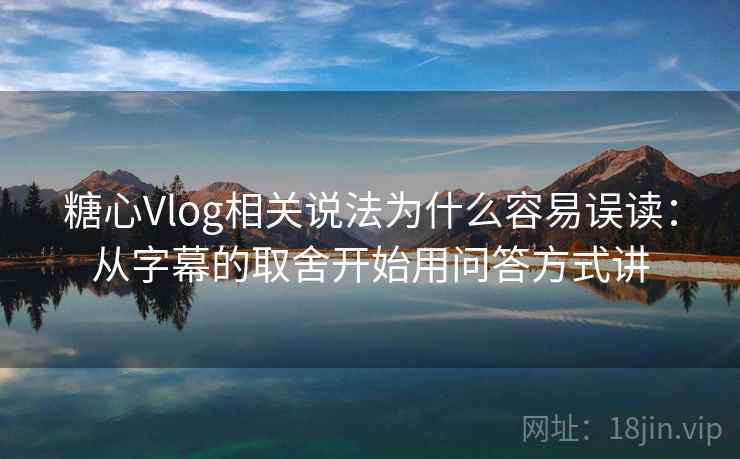 糖心Vlog相关说法为什么容易误读：从字幕的取舍开始用问答方式讲