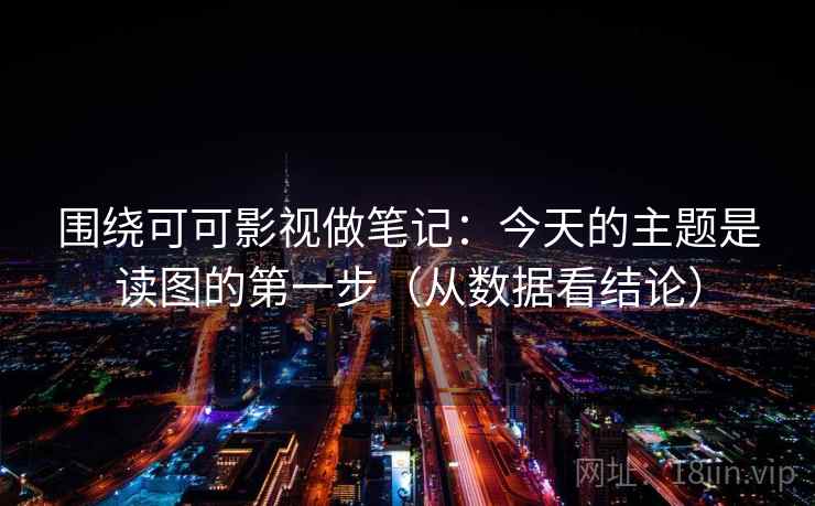 围绕可可影视做笔记：今天的主题是读图的第一步（从数据看结论）