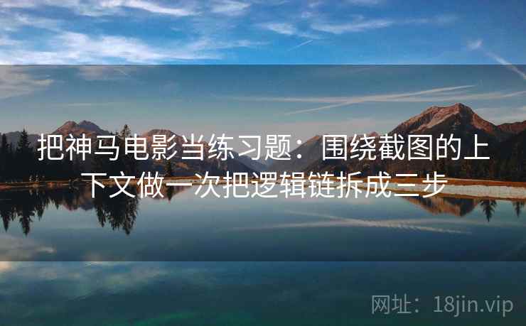 把神马电影当练习题：围绕截图的上下文做一次把逻辑链拆成三步