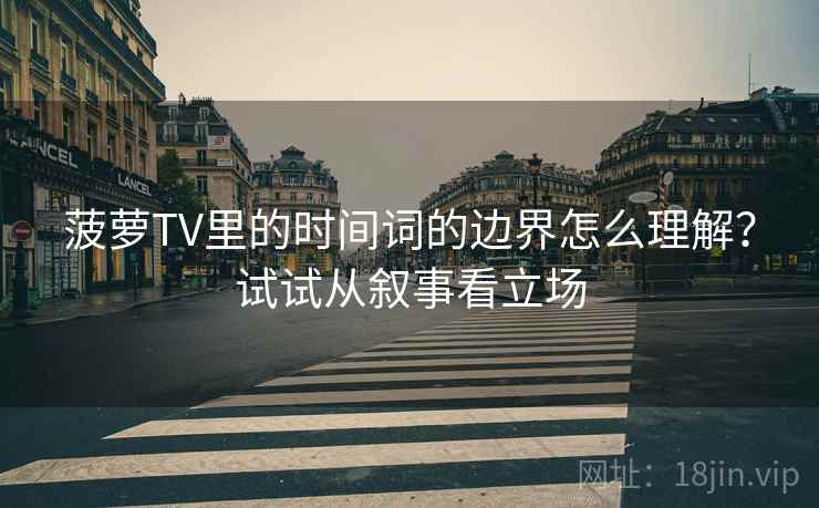 菠萝TV里的时间词的边界怎么理解？试试从叙事看立场