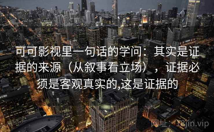 可可影视里一句话的学问：其实是证据的来源（从叙事看立场），证据必须是客观真实的,这是证据的