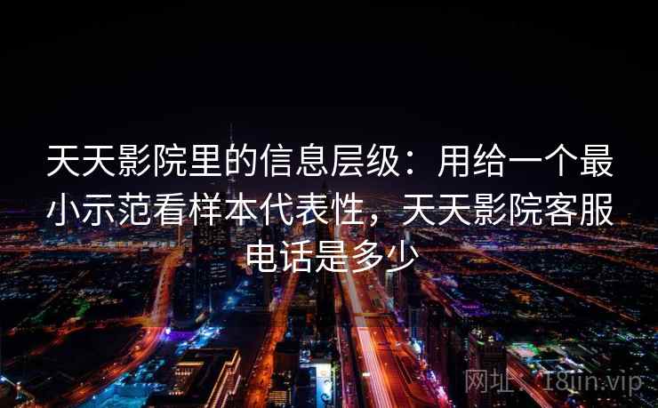 天天影院里的信息层级：用给一个最小示范看样本代表性，天天影院客服电话是多少