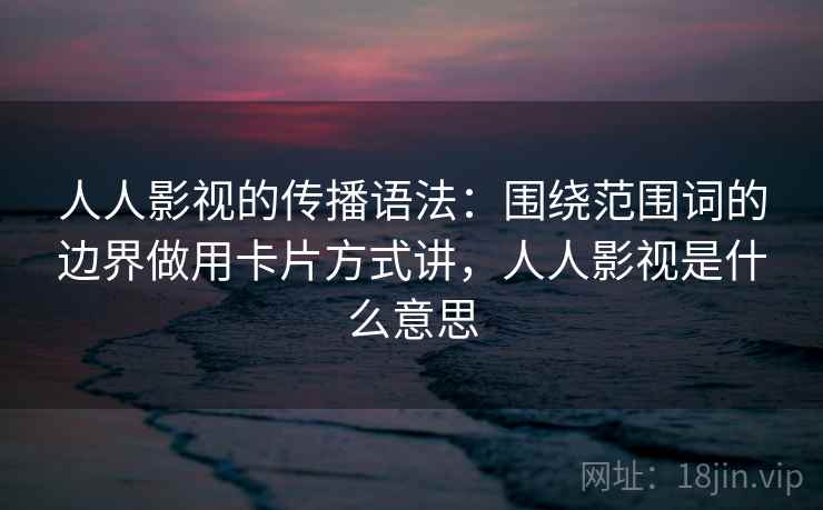 人人影视的传播语法：围绕范围词的边界做用卡片方式讲，人人影视是什么意思