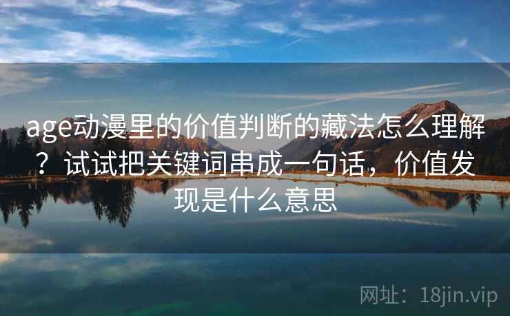 age动漫里的价值判断的藏法怎么理解？试试把关键词串成一句话，价值发现是什么意思