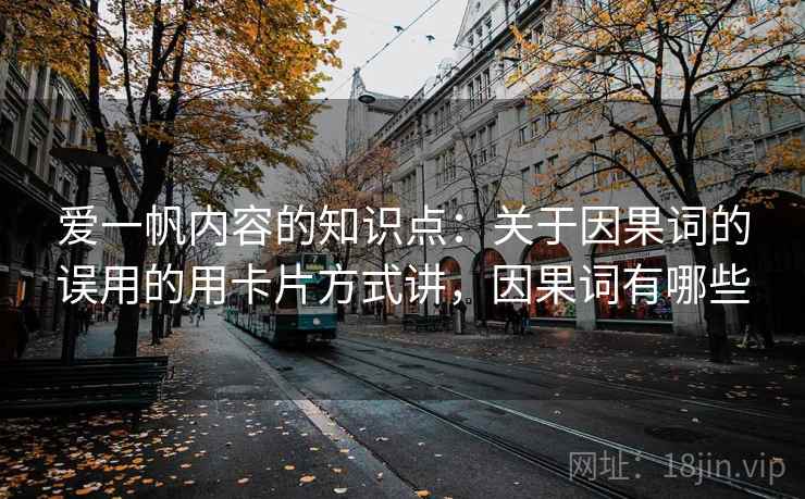 爱一帆内容的知识点：关于因果词的误用的用卡片方式讲，因果词有哪些