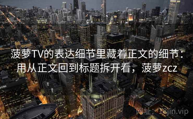 菠萝TV的表达细节里藏着正文的细节：用从正文回到标题拆开看，菠萝zcz