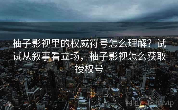 柚子影视里的权威符号怎么理解？试试从叙事看立场，柚子影视怎么获取授权号