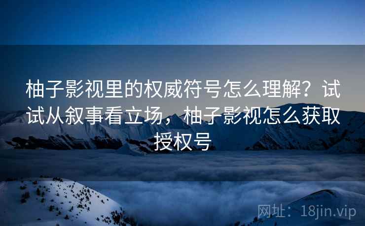 柚子影视里的权威符号怎么理解？试试从叙事看立场，柚子影视怎么获取授权号