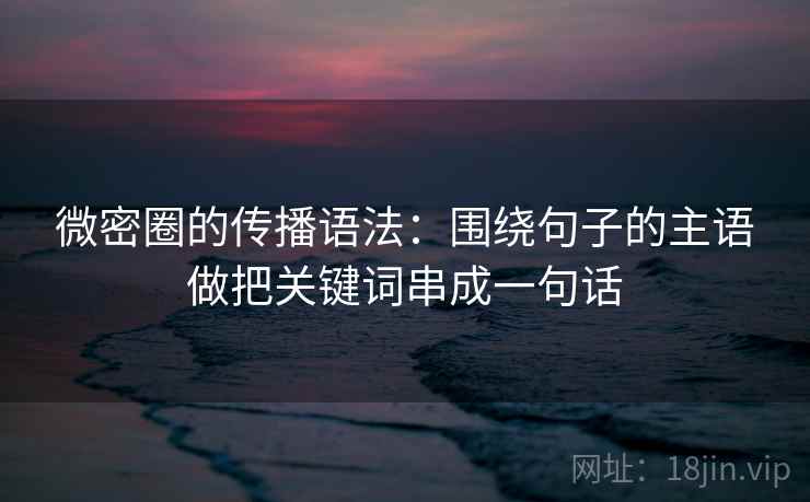 微密圈的传播语法：围绕句子的主语做把关键词串成一句话