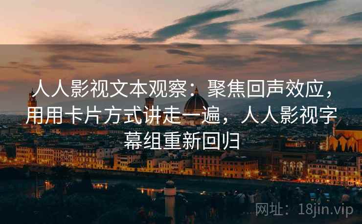 人人影视文本观察：聚焦回声效应，用用卡片方式讲走一遍，人人影视字幕组重新回归