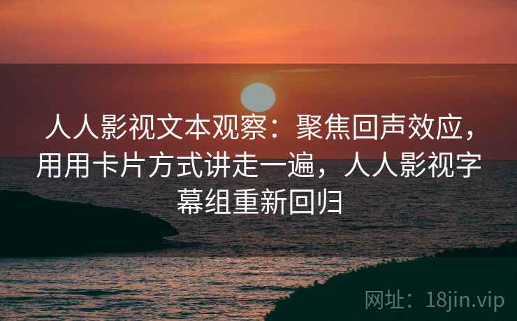 人人影视文本观察：聚焦回声效应，用用卡片方式讲走一遍，人人影视字幕组重新回归