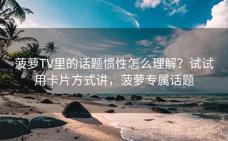 菠萝TV里的话题惯性怎么理解？试试用卡片方式讲，菠萝专属话题
