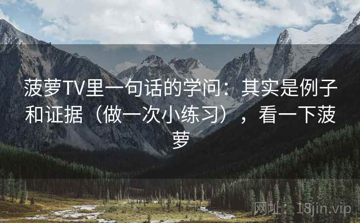 菠萝TV里一句话的学问：其实是例子和证据（做一次小练习），看一下菠萝