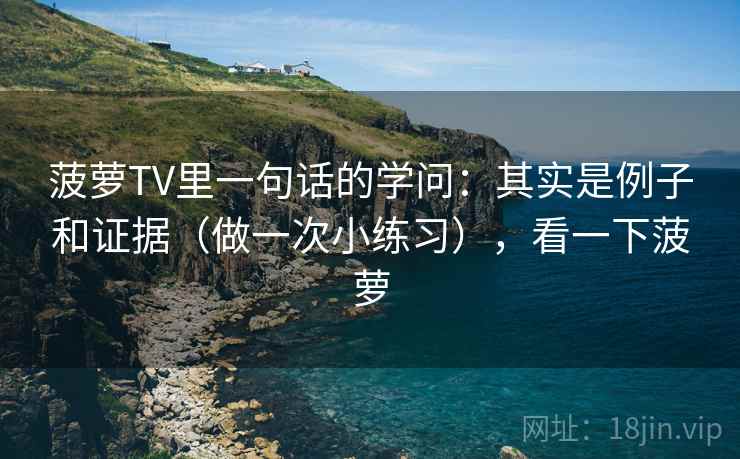 菠萝TV里一句话的学问：其实是例子和证据（做一次小练习），看一下菠萝