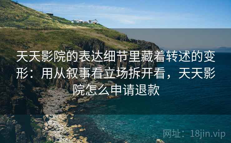 天天影院的表达细节里藏着转述的变形：用从叙事看立场拆开看，天天影院怎么申请退款