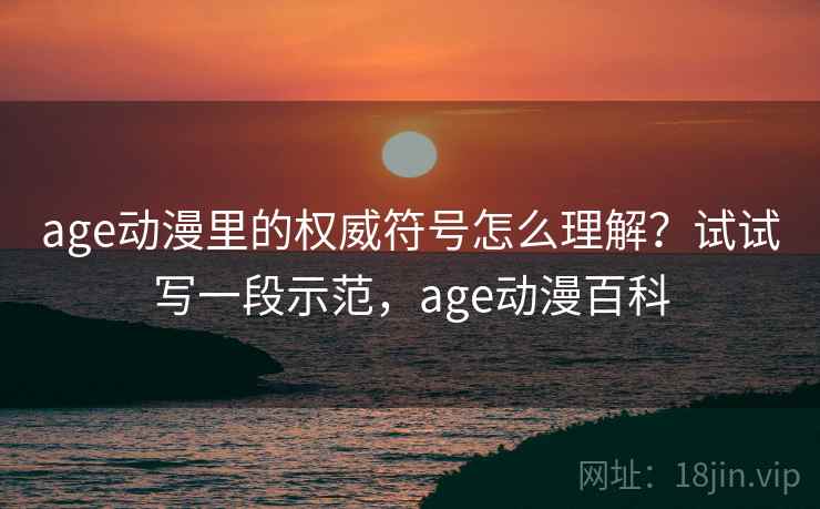 age动漫里的权威符号怎么理解？试试写一段示范，age动漫百科