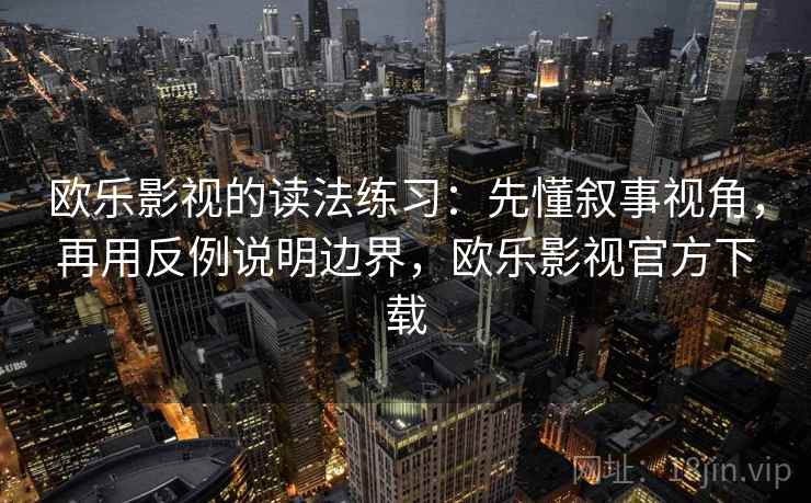 欧乐影视的读法练习：先懂叙事视角，再用反例说明边界，欧乐影视官方下载