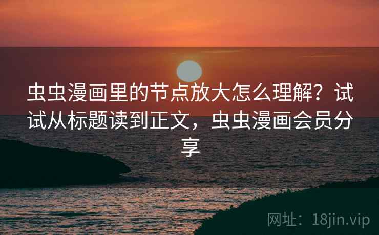 虫虫漫画里的节点放大怎么理解？试试从标题读到正文，虫虫漫画会员分享