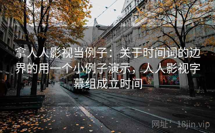 拿人人影视当例子：关于时间词的边界的用一个小例子演示，人人影视字幕组成立时间