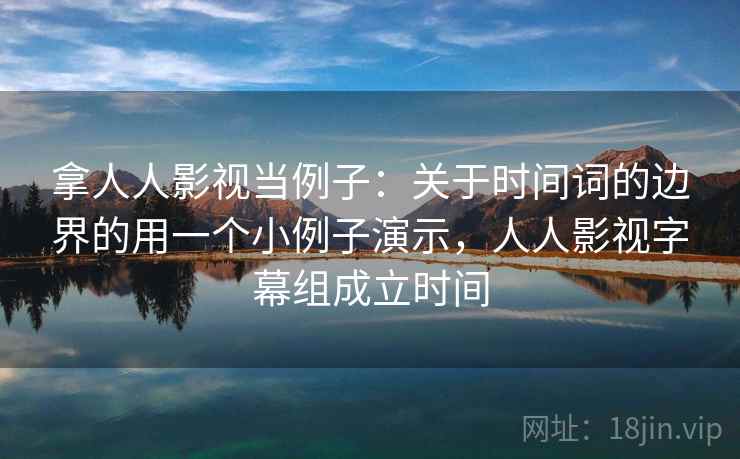拿人人影视当例子：关于时间词的边界的用一个小例子演示，人人影视字幕组成立时间