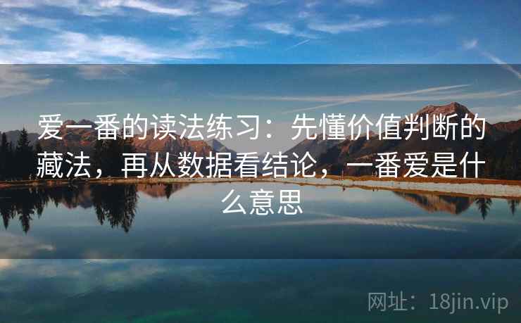 爱一番的读法练习：先懂价值判断的藏法，再从数据看结论，一番爱是什么意思