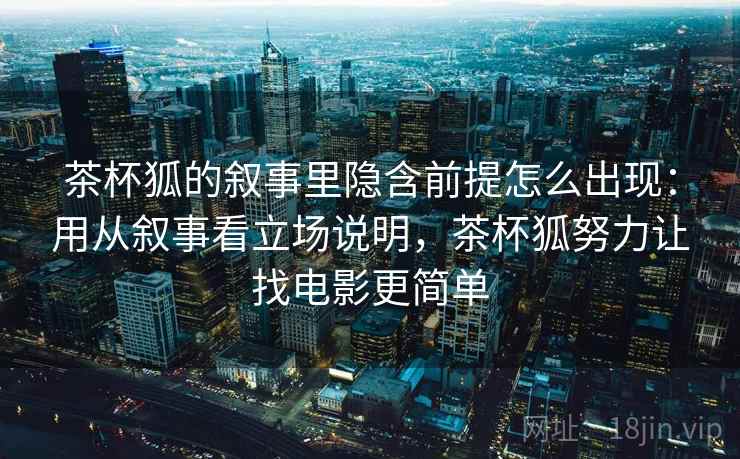 茶杯狐的叙事里隐含前提怎么出现：用从叙事看立场说明，茶杯狐努力让找电影更简单