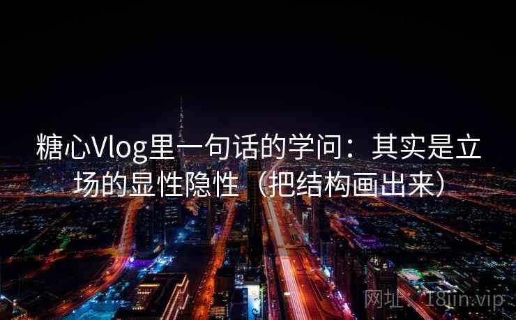 糖心Vlog里一句话的学问：其实是立场的显性隐性（把结构画出来）