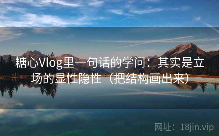 糖心Vlog里一句话的学问：其实是立场的显性隐性（把结构画出来）