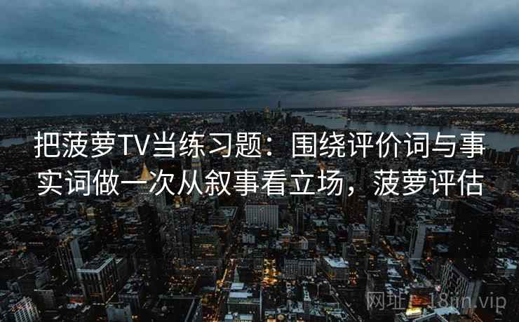 把菠萝TV当练习题：围绕评价词与事实词做一次从叙事看立场，菠萝评估