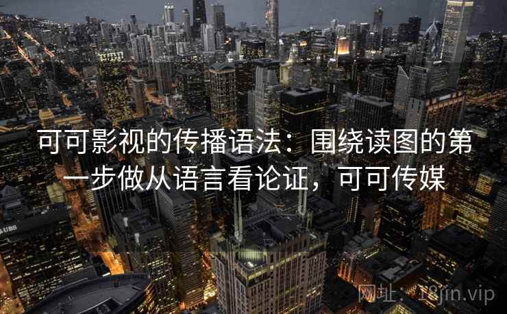 可可影视的传播语法：围绕读图的第一步做从语言看论证，可可传媒