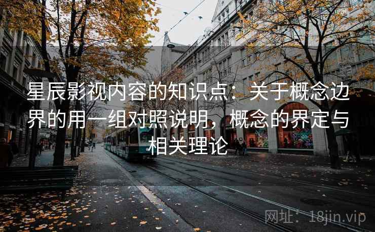 星辰影视内容的知识点：关于概念边界的用一组对照说明，概念的界定与相关理论