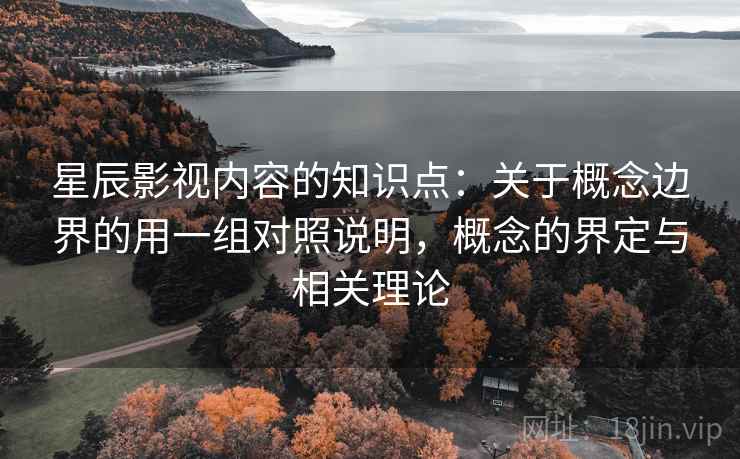 星辰影视内容的知识点：关于概念边界的用一组对照说明，概念的界定与相关理论