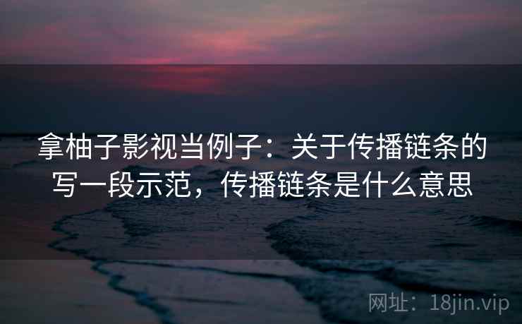 拿柚子影视当例子：关于传播链条的写一段示范，传播链条是什么意思