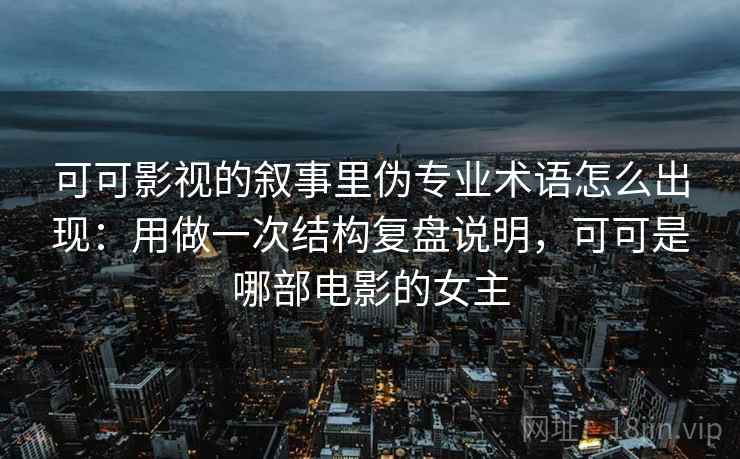 可可影视的叙事里伪专业术语怎么出现：用做一次结构复盘说明，可可是哪部电影的女主