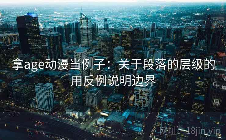 拿age动漫当例子：关于段落的层级的用反例说明边界