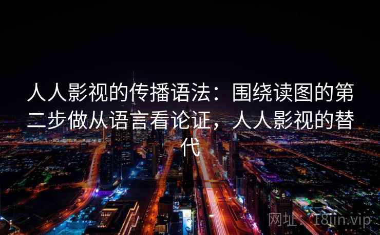 人人影视的传播语法：围绕读图的第二步做从语言看论证，人人影视的替代