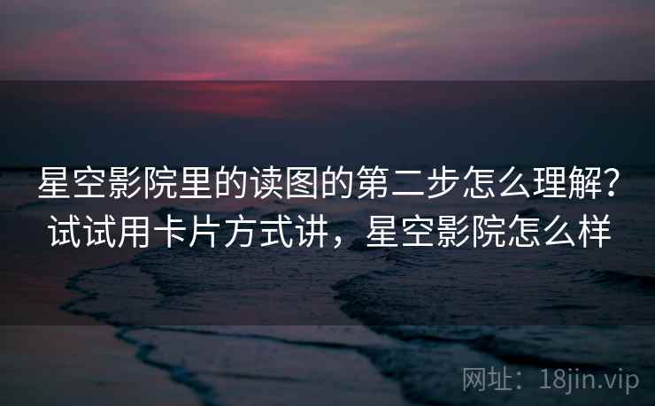 星空影院里的读图的第二步怎么理解？试试用卡片方式讲，星空影院怎么样