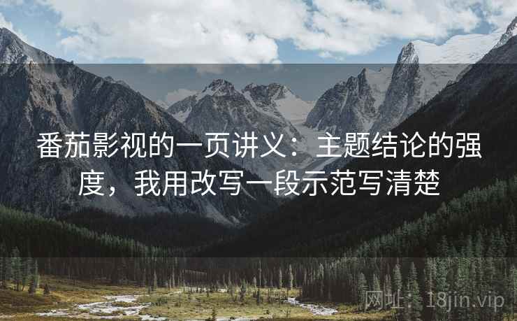 番茄影视的一页讲义：主题结论的强度，我用改写一段示范写清楚