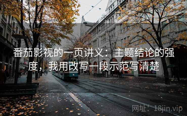 番茄影视的一页讲义：主题结论的强度，我用改写一段示范写清楚