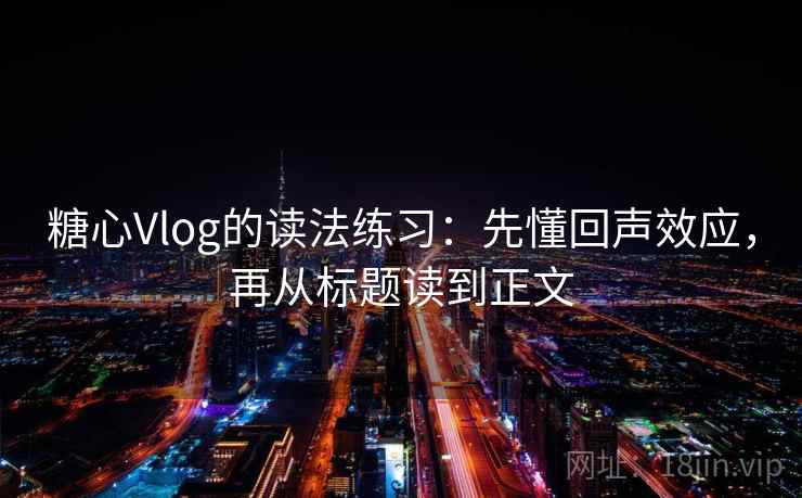 糖心Vlog的读法练习：先懂回声效应，再从标题读到正文