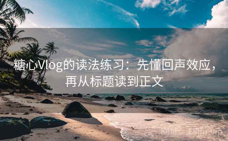 糖心Vlog的读法练习：先懂回声效应，再从标题读到正文